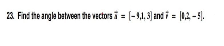 23. Find the angle between the vectors i = [-9,1, 3] and i = [0,2, – 5].
%3D
