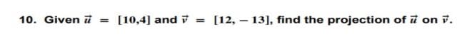 10. Given i = [10,4] and i
[12, – 13], find the projection of i on v.
