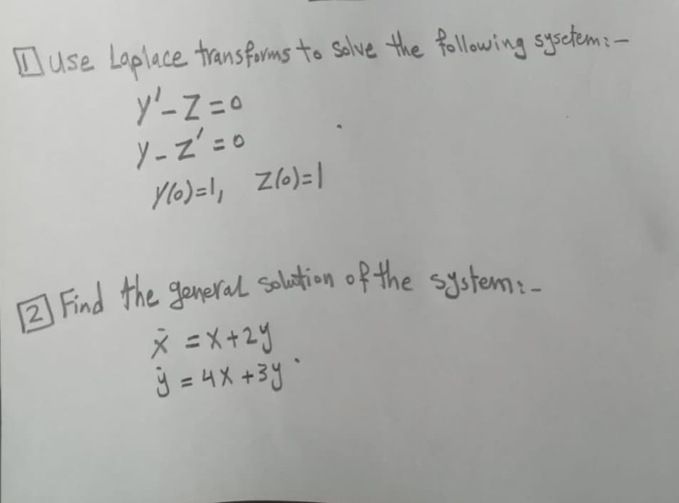 2 Find the ganeral solation of the system:-
D use Loplace transforms to Salve the following sysctem:–
y'-Z =0
Y -z'=0
Zl6)=|
Ylo)=\,
Find the general solation of the system:-
* =X+2y
=4X +3y"
%3D
