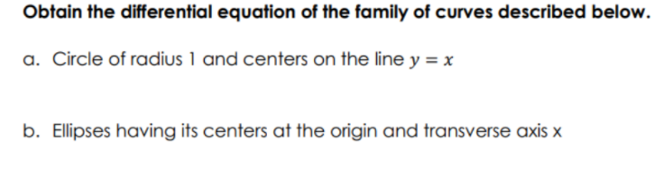 Obtain the differential equation of the family of curves described below.
a. Circle of radius 1 and centers on the line y = x
b. Ellipses having its centers at the origin and transverse axis x
