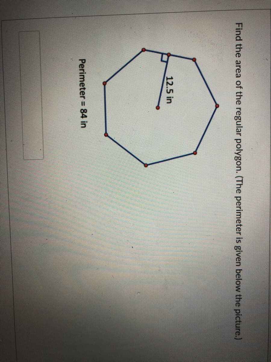 Find the area of the regular polygon. (The perimeter is given below the picture.)
12.5 in
Perimeter = 84 in
