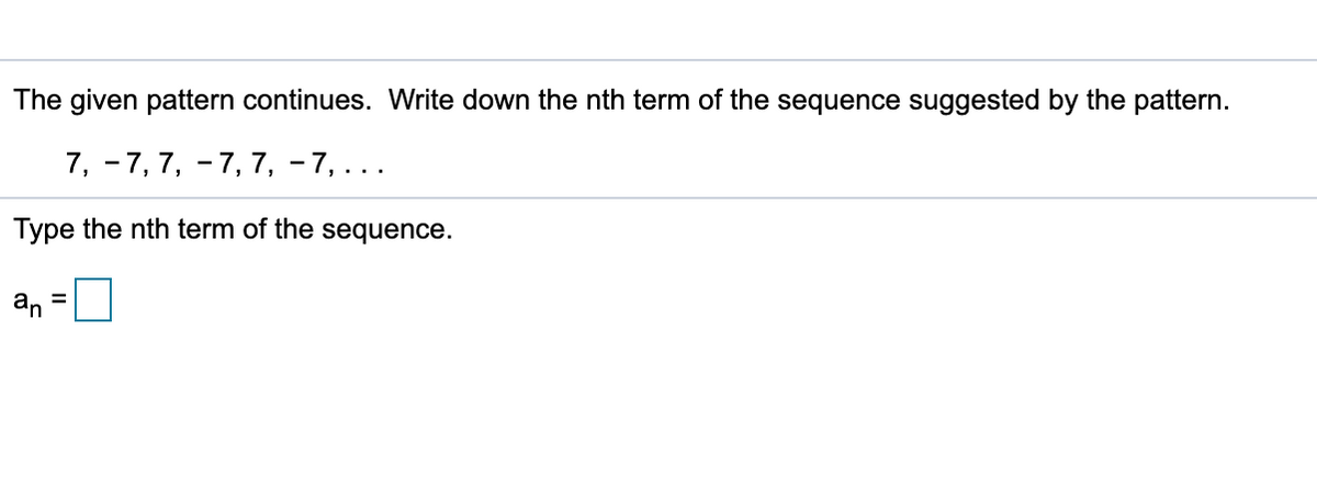The given pattern continues. Write down the nth term of the sequence suggested by the pattern.
7, -7, 7, - 7, 7, - 7,...
Type the nth term of the sequence.
an =
