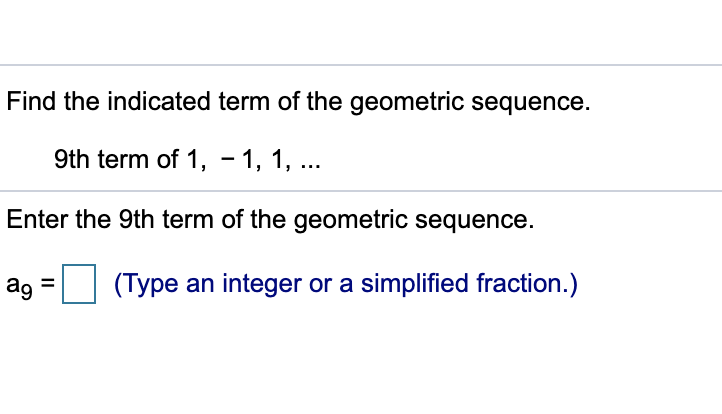 Find the indicated term of the geometric sequence.
9th term of 1, - 1, 1, ...
Enter the 9th term of the geometric sequence.
ag =
(Type an integer or a simplified fraction.)
