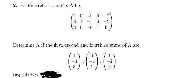 2. Let the rref of a matrix A be,
´1 0
2 0 -2
0 1 -5 0 -3
0 0 0
1
6
Determine A if the first, second and fourth columns of A are,
-2
3
respectively.
