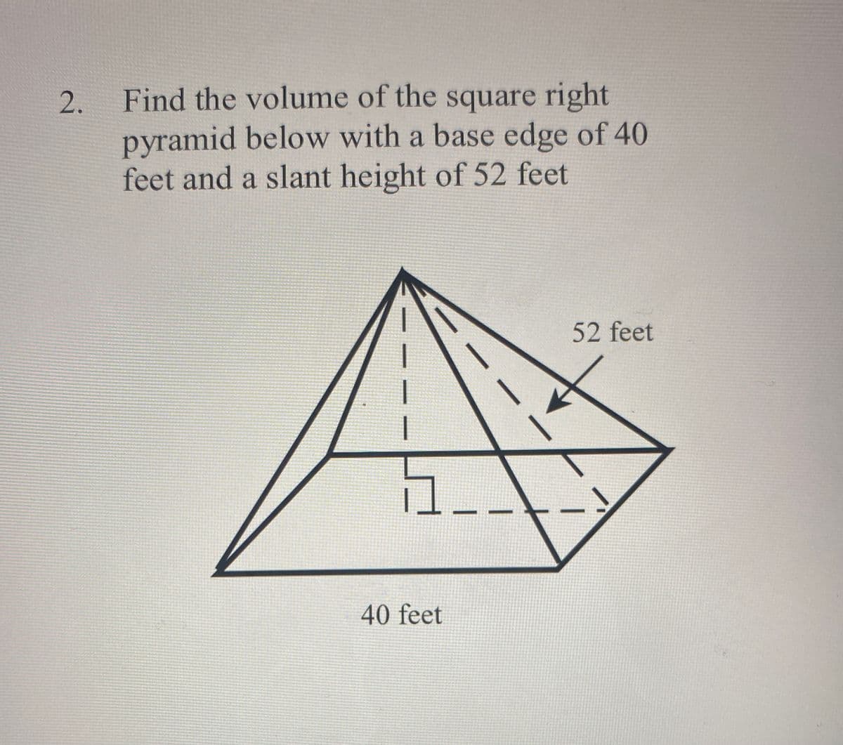 2.
Find the volume of the square right
pyramid below with a base edge of 40
feet and a slant height of 52 feet
52 feet
40 feet
