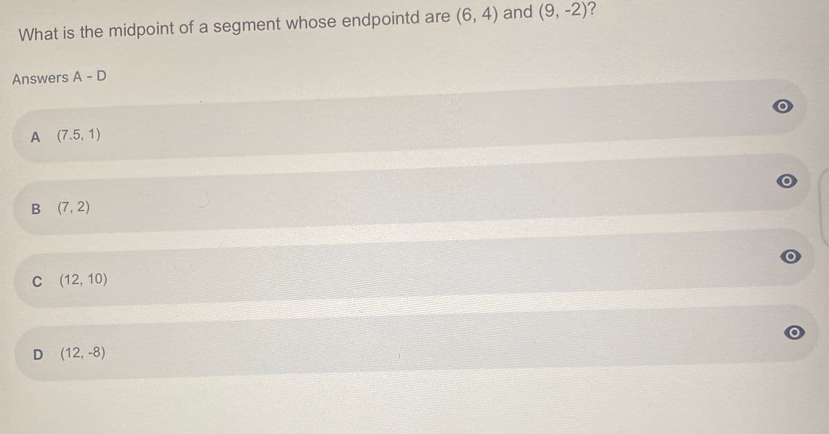 What is the midpoint of a segment whose endpointd are (6, 4) and (9, -2)?
Answers A -D
A (7.5, 1)
B (7, 2)
C (12, 10)
D (12, -8)

