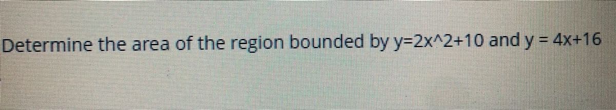 Determine the area of the region bounded by y%3D2X^2+10and y= 4x+16
