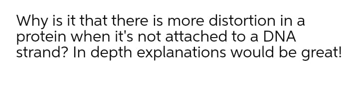 Why is it that there is more distortion in a
protein when it's not attached to a DNA
strand? In depth explanations would be great!
