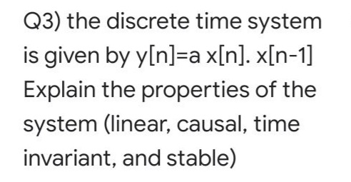 Q3) the discrete time system
is given by y[n]=a x[n]. x[n-1]
Explain the properties of the
system (linear, causal, time
invariant, and stable)
