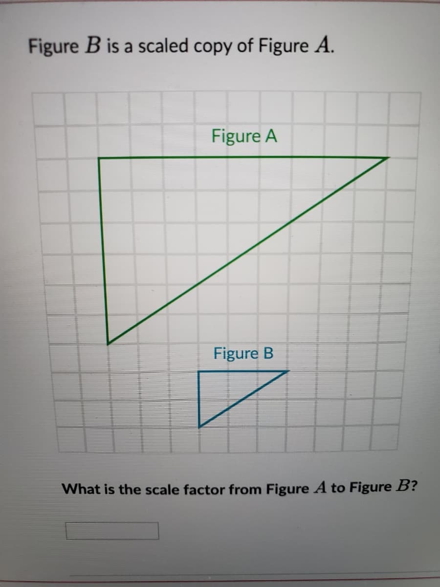 Figure B is a scaled copy of Figure A.
Figure A
Figure B
What is the scale factor from Figure A to Figure B?
