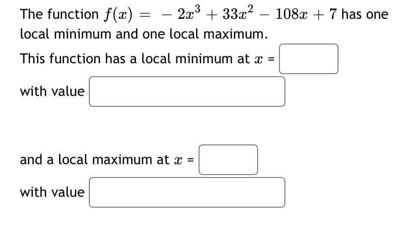 The function f(x) = – 2x³ + 33x2
108x + 7 has one
-
local minimum and one local maximum.
This function has a local minimum at x =
with value
and a local maximum at x =
with value
