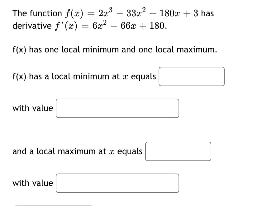 2x3 – 33x2 + 180x + 3 has
The function f (x)
derivative f'(x) = 6x²
-
66x + 180.
-
f(x) has one local minimum and one local maximum.
f(x) has a local minimum at x equals
with value
and a local maximum at x equals
with value
