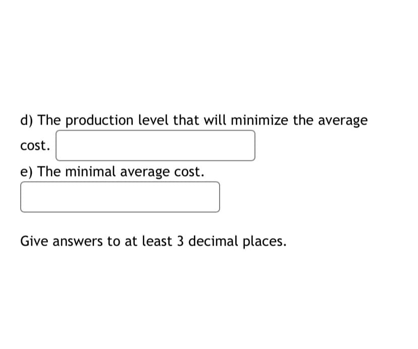 d) The production level that will minimize the average
cost.
e) The minimal average cost.
Give answers to at least 3 decimal places.
