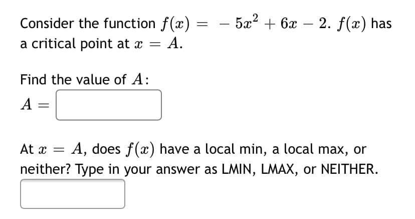 – 5æ² + 6x – 2. f(x) has
Consider the function f(x)
= A.
-
-
a critical point at x =
Find the value of A:
A =
At x =
A, does f(x) have a local min, a local max, or
neither? Type in your answer as LMIN, LMAX, or NEITHER.
