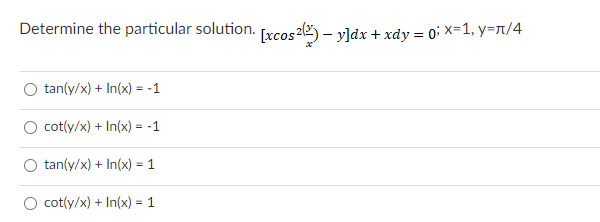 Determine the particular solution. [xcos22) – yldx + xdy = 0' X=1, y=1/4
tan(y/x) + In(x) = -1
O cot(y/x) + In(x) = -1
O tan(y/x) + In(x) = 1
O cot(y/x) + In(x) = 1
