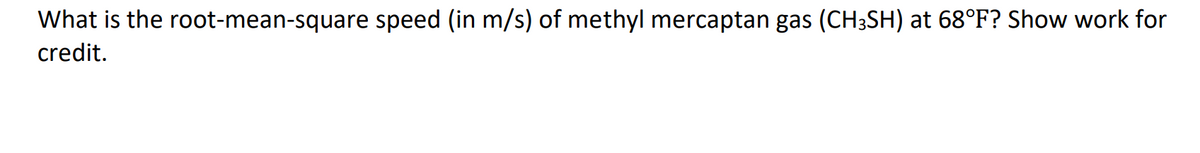 What is the root-mean-square speed (in m/s) of methyl mercaptan gas (CH;SH) at 68°F? Show work for
credit.
