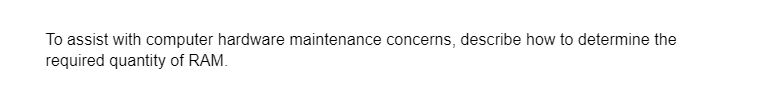 To assist with computer hardware maintenance concerns, describe how to determine the
required quantity of RAM.