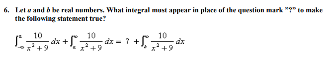 6. Let a and b be real numbers. What integral must appear in place of the question mark "?" to make
the following statement true?
10
dx +). +9
10
+
o x² +9
10
-dx = ?
x² +9
e x +9

