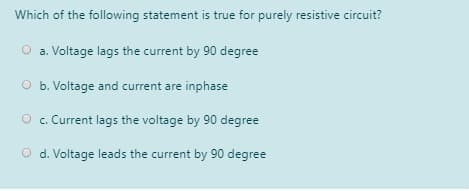 Which of the following statement is true for purely resistive circuit?
O a. Voltage lags the current by 90 degree
O b. Voltage and current are inphase
O . Current lags the voltage by 90 degree
d. Voltage leads the current by 90 degree
