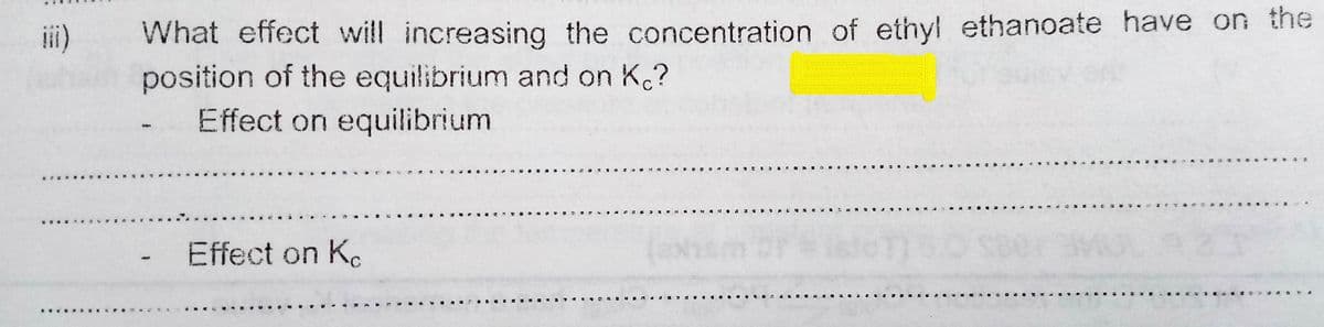 What effect will increasing the concentration of ethyl ethanoate have on the
position of the equilibrium and on K.?
Effect on equilibrium
i)
看
Effect on K.
