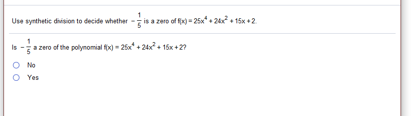 1
Use synthetic division to decide whether
is a zero of f(x) = 25x* + 24x2 + 15x +2.
- -
1
Is
a zero of the polynomial f(x) = 25x + 24x2 + 15x +2?
No
Yes
