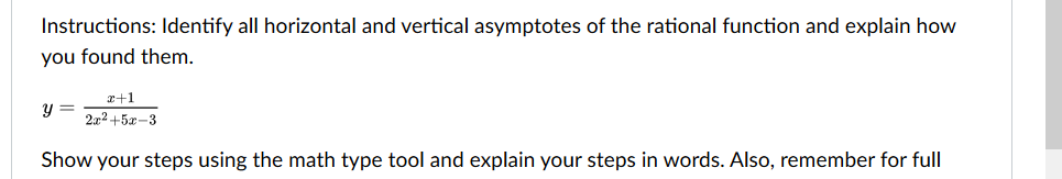 Instructions: Identify all horizontal and vertical asymptotes of the rational function and explain how
you found them.
r+1
y =
2x2+5x-3
Show your steps using the math type tool and explain your steps in words. Also, remember for full
