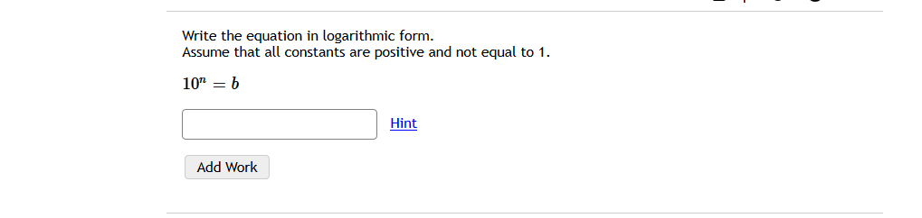 Write the equation in logarithmic form.
Assume that all constants are positive and not equal to 1.
10" = 6
Hint
Add Work
