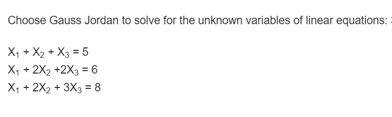 Choose Gauss Jordan to solve for the unknown variables of linear equations:
X1 + X2 + X3 = 5
X1 + 2X2 +2X3 = 6
X1 + 2X2 + 3X3 = 8
