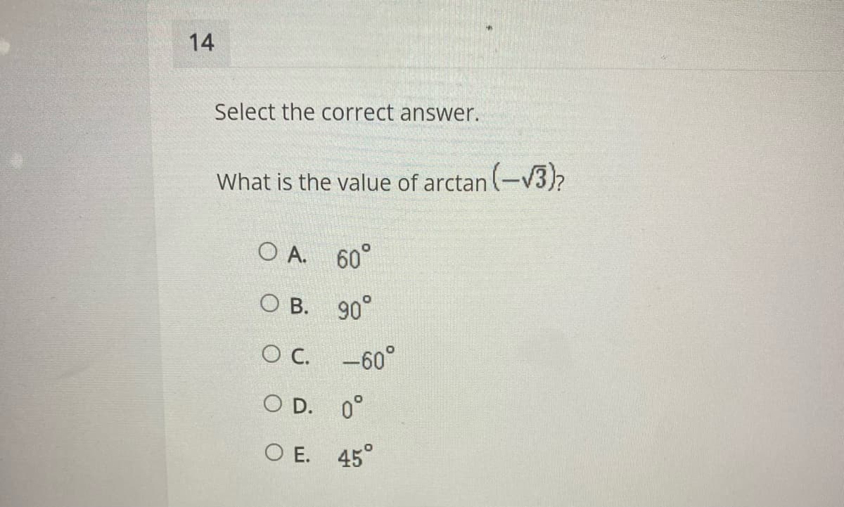 14
Select the correct answer.
What is the value of arctan (-v3)?
O A. 60°
O B. 90°
O C. -60°
O D. 0°
O E. 45°
