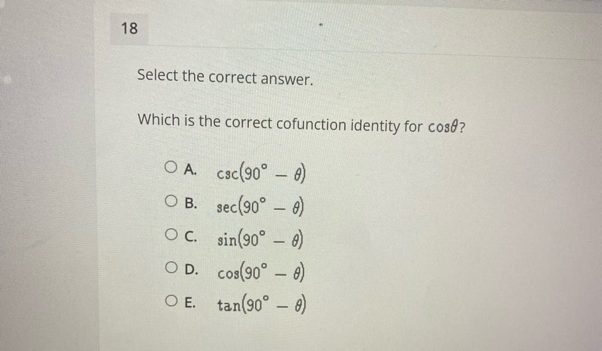 18
Select the correct answer.
Which is the correct cofunction identity for cosd?
O A. Csc(90° - 0)
O B. sec(90° – e)
Oc. sin(90° – 0)
O D. cos(90° – 6)
O E. tan(90° – 6)
