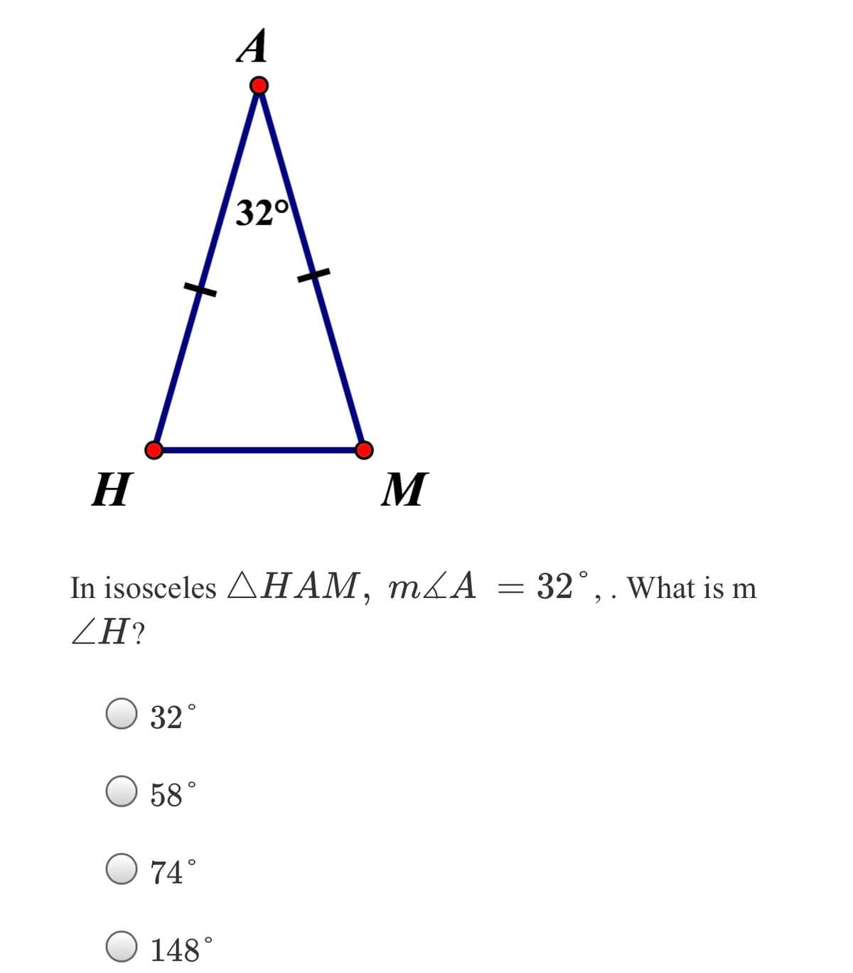 A
320
H
M
In isosceles AHAM,
, mLA = 32°,. What is m
ZH?
32°
58°
74°
Ο 148

