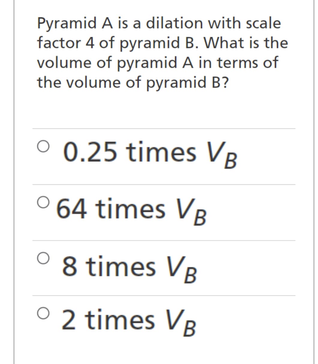 Pyramid A is a dilation with scale
factor 4 of pyramid B. What is the
volume of pyramid A in terms of
the volume of pyramid B?
O 0.25 times VB
° 64 times VB
8 times VB
° 2 times VB
O