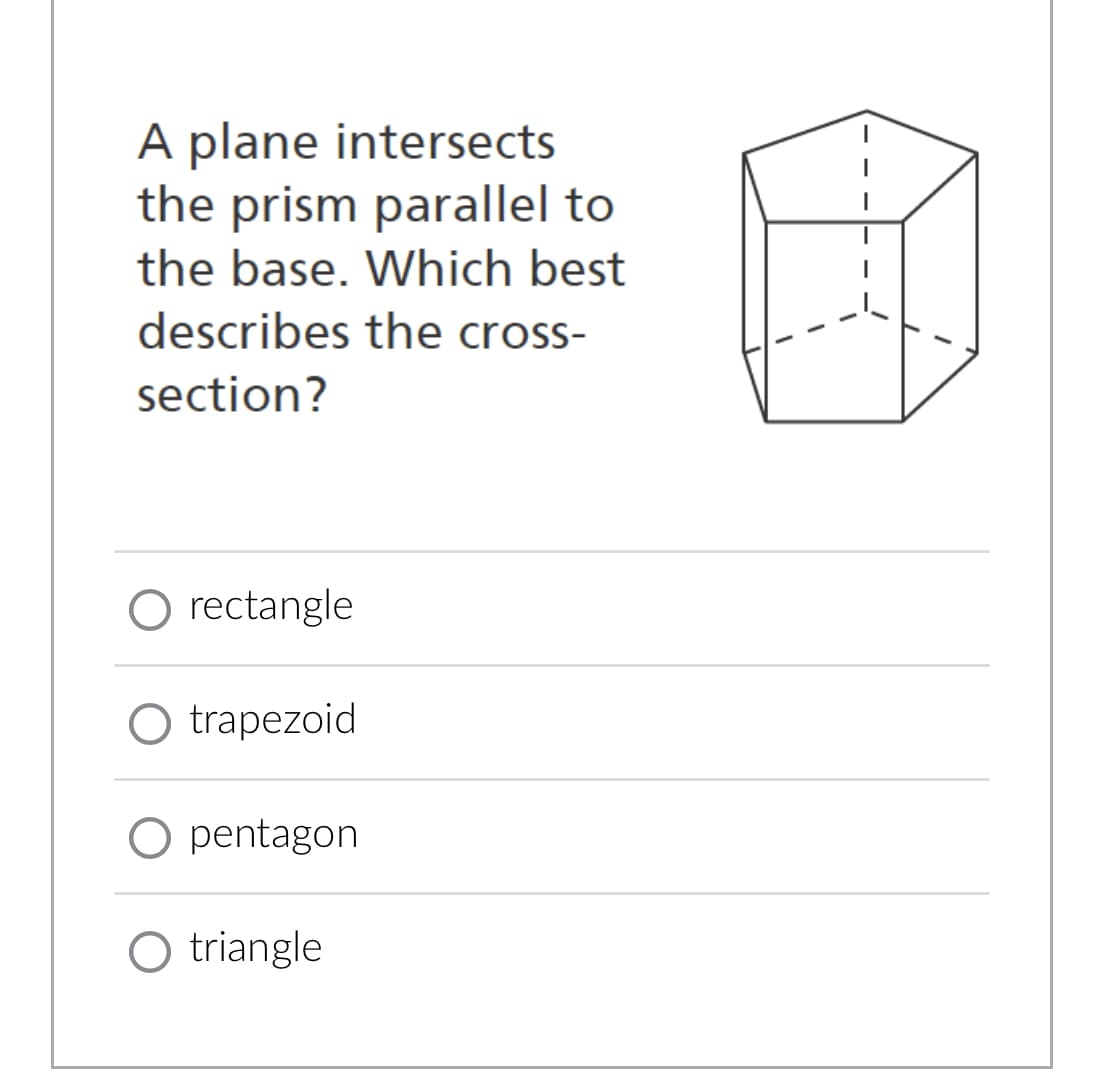 A plane intersects
the prism parallel to
the base. Which best
describes the cross-
section?
O rectangle
O trapezoid
O pentagon
triangle
I