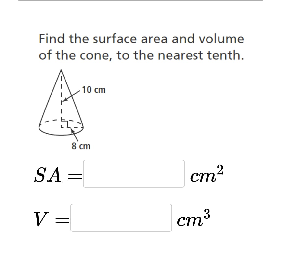 Find the surface area and volume
of the cone, to the nearest tenth.
SA =
V
=
8 cm
10 cm
=
cm²
cm³
3