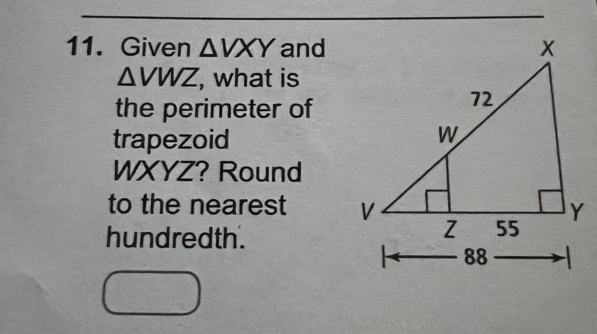 11. Given AVXY and
AVWZ, what is
the perimeter of
trapezoid
WXYZ? Round
to the nearest
hundredth.
V
K
W
72
Z 55
-88-
X
Y
→