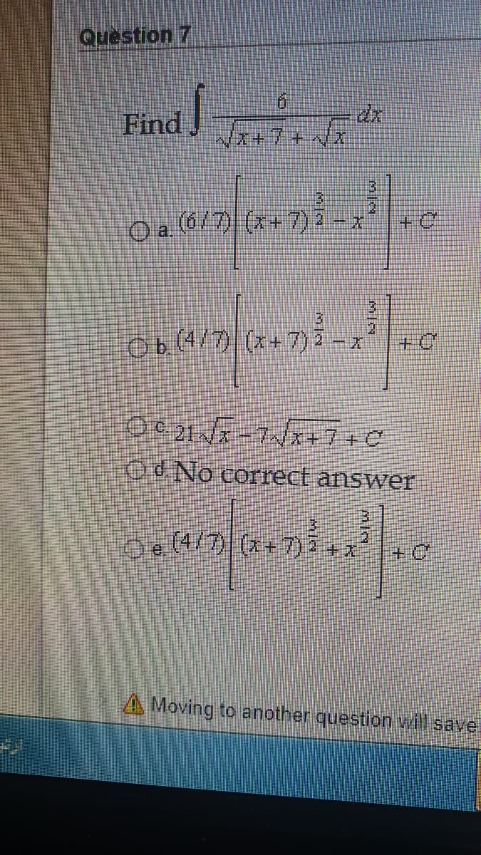 Question 7
Find
dr
O a (6/7) (x+ 7) -
2.
O b.(4/7) (x+7) =x|+ C
Od No correct answer
O e 4/7)(x+ 7)+x
A Moving to another question will save
