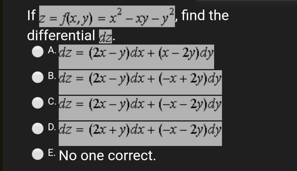 It z = Ax,y) = x – xy – y, find the
differential dz.
A. dz = (2x – y)dx + (x – 2y)dy
2
z = (x, y) =
|
B. dz = (2x – y)dx + (-x + 2y)dy
C. dz = (2x – y)dx + (-x – 2y)dy
%3D
D. dz = (2x + y)dx + (-x – 2y)dy
E. No one correct.
