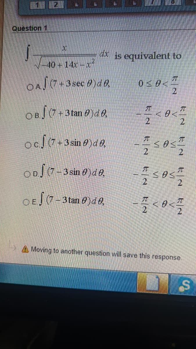 Question 1
dx is equivalent to
40+14x-x
OAJ (7+3sec 0)d 0,
OB (7+3 tan 8)d 0,
21
OD) (7-3 sin 0)d 0,
OEJ (7=3tan 8)d0,
A Moving to another question will save this response.
