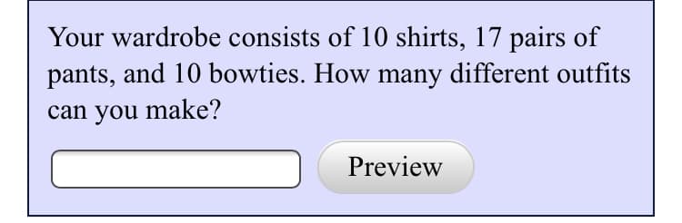Your wardrobe consists of 10 shirts, 17 pairs of
pants, and 10 bowties. How many different outfits
can you make?
Preview