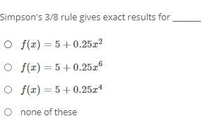 Simpson's 3/8 rule gives exact results for
O f(z) = 5+0.25x²
O f(z) = 5+0.25z6
O f(r) = 5+0.25x4
O none of these
