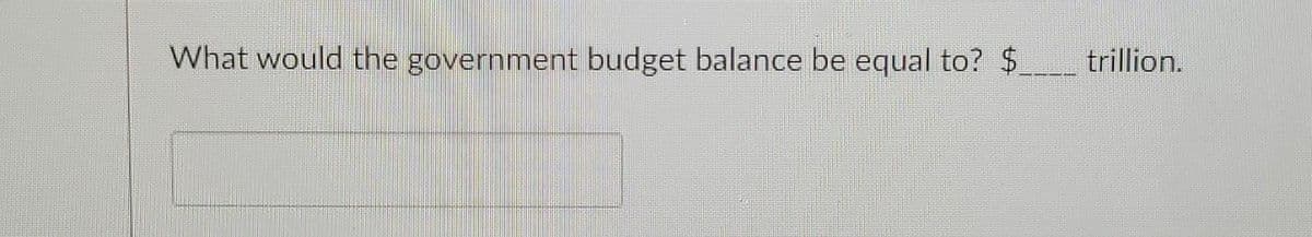 What would the government budget balance be equal to? $__trillion.
