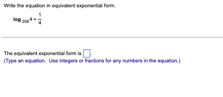 Write the equation in equivalent exponential form.
log 256
The equivalent exponential form is.
(Type an equation. Use integers or fractions for any numbers in the equation.)
