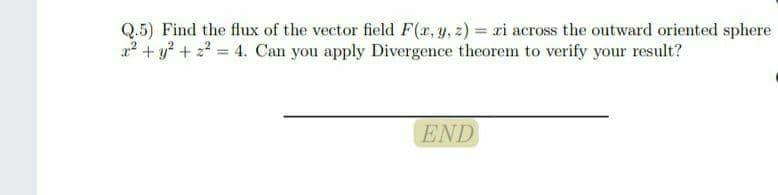 Q.5) Find the flux of the vector field F(4, y, 2) = ri across the outward oriented sphere
+ y + 2 4. Can you apply Divergence theorem to verify your result?
END
