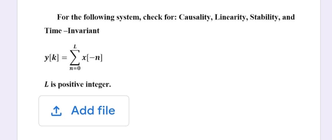 For the following system, check for: Causality, Linearity, Stability, and
Time -Invariant
L
y[k] = >, xl-n]
n=0
L is positive integer.
1 Add file
