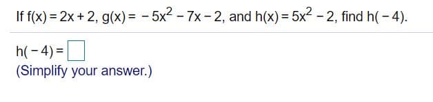If f(x) = 2x + 2, g(x) = - 5x2 - 7x - 2, and h(x) = 5x2 - 2, find h(- 4).
h(- 4) =|
(Simplify your answer.)
