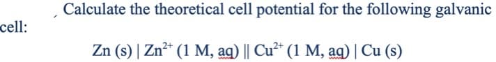 Calculate the theoretical cell potential for the following galvanic
cell:
Zn (s) | Zn²* (1 M, ag) || Cu²* (1 M, aq) | Cu (s)
