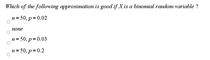 Which of the following approximation is good if X is a binomial random variable ?
n= 50, p= 0.02
попе
n= 50, p= 0.03
n= 50, p= 0.2
