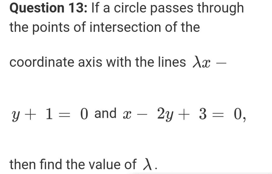 Question 13: If a circle passes through
the points of intersection of the
coordinate axis with the lines Ax
-
y + 1= 0 and x
2y + 3 = 0,
then find the value of A.
