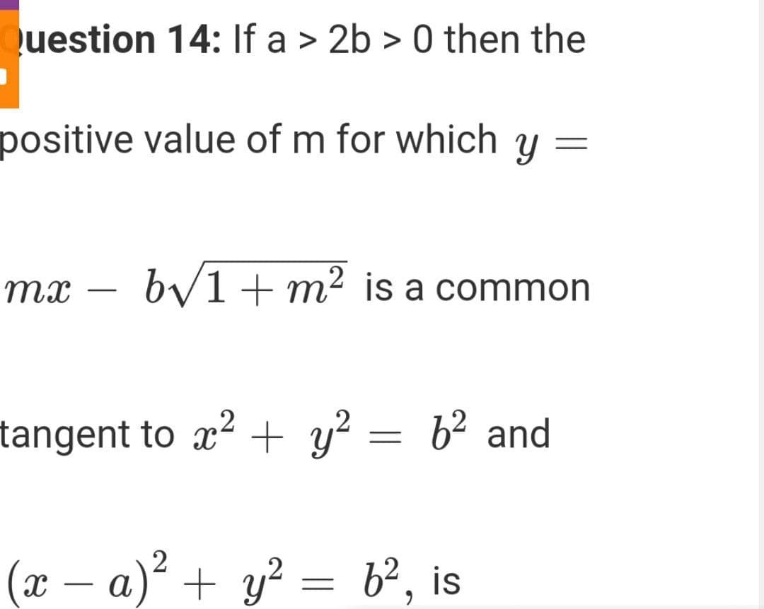 uestion 14: If a > 2b > 0 then the
positive value of m for which y =
тх
by1+ m2 is a common
-
tangent to x? + y² = b² and
(x – a)? + y? =
b², is
