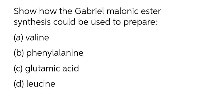Show how the Gabriel malonic ester
synthesis could be used to prepare:
(a) valine
(b) phenylalanine
(c) glutamic acid
(d) leucine
